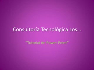 Consultoría Tecnológica Los…

     “Tutorial de Power Point”
 