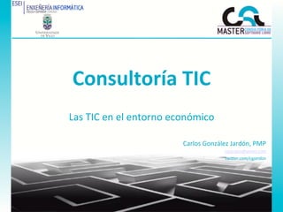 Consultoría	
  TIC	
  
Las	
  TIC	
  en	
  el	
  entorno	
  económico	
  

                                      Carlos	
  González	
  Jardón,	
  PMP	
  
                                                         cgjardon@gmail.com	
  
                                                         twi1er.com/cgjardon	
  
 