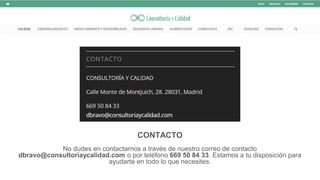 CONTACTO
No dudes en contactarnos a través de nuestro correo de contacto
dbravo@consultoriaycalidad.com o por teléfono 669 50 84 33. Estamos a tu disposición para
ayudarte en todo lo que necesites.
 