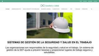 SISTEMAS DE GESTIÓN DE LA SEGURIDAD Y SALUD EN EL TRABAJO
Las organizaciones son responsables de la seguridad y salud en el trabajo. Un sistema de
gestión de la SST ayuda a prevenir lesiones y proporcionar lugares de trabajo seguros y
saludables.
 