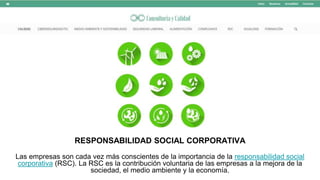 RESPONSABILIDAD SOCIAL CORPORATIVA
Las empresas son cada vez más conscientes de la importancia de la responsabilidad social
corporativa (RSC). La RSC es la contribución voluntaria de las empresas a la mejora de la
sociedad, el medio ambiente y la economía.
 
