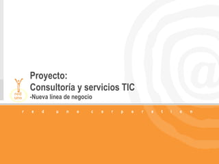 1
Proyecto:
Consultoría y servicios TIC
-Nueva línea de negocio
 