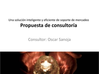 Una solución inteligente y eficiente de soporte de mercadeo
        Propuesta de consultoría

              Consultor: Oscar Sanoja
 