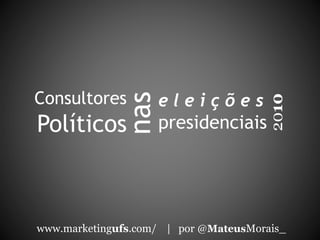 Consultores
Políticos
www.marketingufs.com/ | por @MateusMorais_
2010
nas
e l e i ç õ e s
presidenciais
 