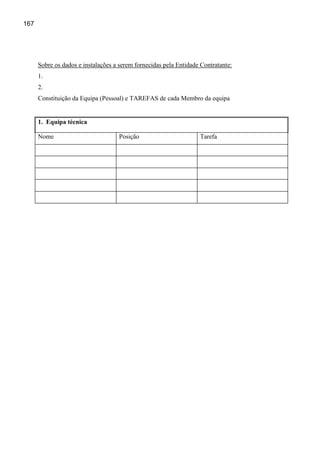 167




      Sobre os dados e instalações a serem fornecidas pela Entidade Contratante:
      1.
      2.
      Constituição da Equipa (Pessoal) e TAREFAS de cada Membro da equipa


      1. Equipa técnica

      Nome                          Posição                        Tarefa
 