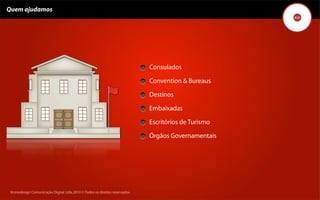 Quem ajudamos




                                                                                    Consulados

                                                                                    Convention & Bureaus

                                                                                    Destinos

                                                                                    Embaixadas

                                                                                    Escritórios de Turismo

                                                                                    Órgãos Governamentais




 Kronedesign Comunicação DigitalDigital Ltda.2010 ©.Todos os direitos reservados.
        Kronedesign Comunicação Ltda.2010 ©.Todos os direitos reservados.
 