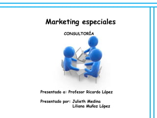 Marketing especiales
           CONSULTORÍA




Presentado a: Profesor Ricardo López

Presentado por: Julieth Medina
                Liliana Muñoz López
 