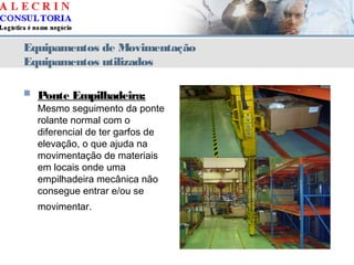 Equipamentos de Movimentação
Equipamentos utilizados
 Ponte Empilhadeira:
Mesmo seguimento da ponte
rolante normal com o
diferencial de ter garfos de
elevação, o que ajuda na
movimentação de materiais
em locais onde uma
empilhadeira mecânica não
consegue entrar e/ou se
movimentar.
 