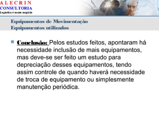 Equipamentos de Movimentação
Equipamentos utilizados
 Conclusão: Pelos estudos feitos, apontaram há
necessidade inclusão de mais equipamentos,
mas deve-se ser feito um estudo para
depreciação desses equipamentos, tendo
assim controle de quando haverá necessidade
de troca de equipamento ou simplesmente
manutenção periódica.
 