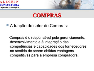 COMPRASCOMPRAS
 A função do setor de Compras:
Compras é o responsável pelo gerenciamento,
desenvolvimento e à integração das
competências e capacidades dos fornecedores
no sentido de serem obtidas vantagens
competitivas para a empresa compradora.
 
