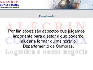 Concluindo
Por fim esses são aspectos que julgamos
importante para o setor e que poderão
ajudar a formar ou melhorar o
Departamento de Compras.
 