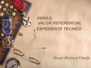 OBRAS:
VALOR REFERENCIAL
EXPEDIENTE TECNICO

Oscar Herrera Giurfa

 