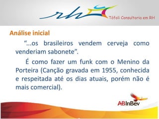Tófoli Consultoria em RH

Análise inicial
“...os brasileiros vendem cerveja como
venderiam sabonete”.
É como fazer um funk com o Menino da
Porteira (Canção gravada em 1955, conhecida
e respeitada até os dias atuais, porém não é
mais comercial).

 