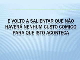 E VOLTO A SALIENTAR QUE NÃO
HAVERÁ NENHUM CUSTO COMIGO
PARA QUE ISTO ACONTEÇA
 