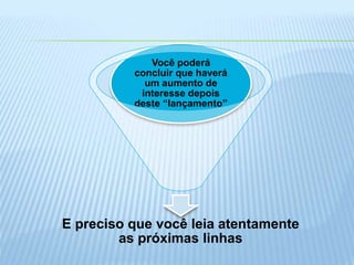 E preciso que você leia atentamente
as próximas linhas
Você poderá
concluir que haverá
um aumento de
interesse depois
deste “lançamento”
 