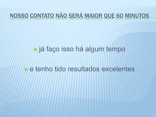 NOSSO CONTATO NÃO SERÁ MAIOR QUE 60 MINUTOS
 já faço isso há algum tempo
 e tenho tido resultados excelentes
 