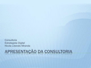 APRESENTAÇÃO DA CONSULTORIA
Consultoria
Estrategista Digital
Nicola Liberato Miranda
 