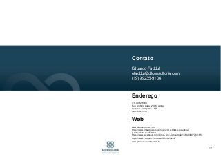 12
Contato
Eduardo Faddul
efaddul@dlconsultoria.com
(19) 99235-9106
Endereço
(19) 4062-8590
Rua Antônio Lapa, 280 6º Andar
Cambuí - Campinas / SP
Cep:13025-240
Web
www.dlconsultoria.com
https://www.linkedin.com/company/direct-link-consultoria
pt.slideshare.net/Faddul
https://www.facebook.com/Direct-Link-Consultoria-156003697783185
https://www.youtube.com/user/DirectLink02
www.planodevendas.com.br
 