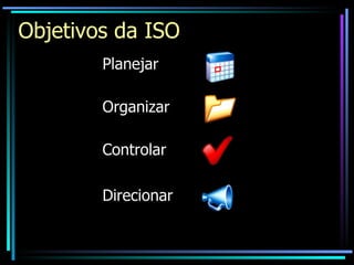 Objetivos da ISO Planejar Organizar Controlar Direcionar 