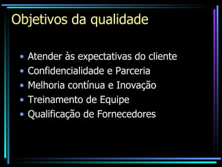 Objetivos da qualidade Atender às expectativas do cliente Confidencialidade e Parceria  Melhoria contínua e Inovação Treinamento de Equipe  Qualificação de Fornecedores 