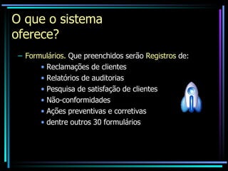O que o sistema oferece? Formulários.   Que preenchidos serão  Registros  de: Reclamações de clientes Relatórios de auditorias Pesquisa de satisfação de clientes Não-conformidades Ações preventivas e corretivas dentre outros 30 formulários 