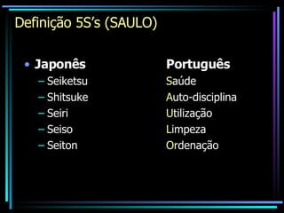 Definição 5S’s (SAULO) Japonês Português Seiketsu S aúde Shitsuke    A uto-disciplina Seiri U tilização Seiso L impeza Seiton O rdenação 