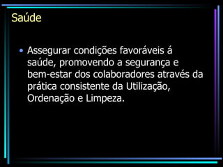 Saúde Assegurar condições favoráveis á saúde, promovendo a segurança e bem-estar dos colaboradores através da prática consistente da Utilização, Ordenação e Limpeza. 