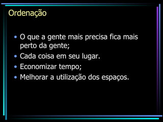 Ordenação O que a gente mais precisa fica mais perto da gente; Cada coisa em seu lugar. Economizar tempo; Melhorar a utilização dos espaços. 