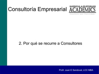 Consultoría Empresarial




    2. Por qué se recurre a Consultores




                          Profr. Juan E Sandoval, LCC MBA
 