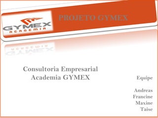 PROJETO GYMEX
Equipe
Andreas
Francine
Maxine
Taise
Consultoria Empresarial
Academia GYMEX
 