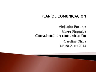 PLAN DE COMUNICACIÓN 
Alejandra Ramírez 
Mayra Piraquive 
Consultoría en comunicación 
Carolina Chica 
UNINPAHU 2014 
 