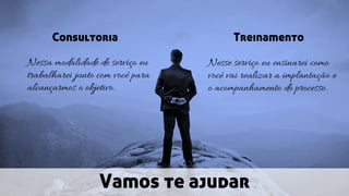 Vamos te ajudar
Consultoria
Nessa modalidade de serviço eu
trabalharei junto com você para
alcançarmos o objetivo.
Treinamento
Nesse serviço eu ensinarei como
você vai realizar a implantação e
o acompanhamento do processo.
 