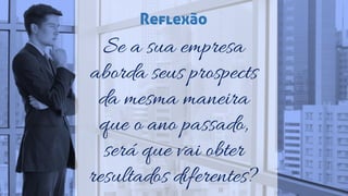 Se a sua empresa
aborda seus prospects
da mesma maneira
que o ano passado,
será que vai obter
resultados diferentes?
Reflexão
 