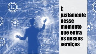 É
justamente
nesse
momento
que entra
os nossos
serviços
 