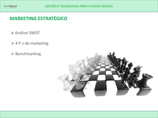 GESTÃO E TECNOLOGIA PARA O FOOD SERVICE


MARKETING ESTRATÉGICO

 Análise SWOT

 4 P s de marketing

 Benchmarking
 