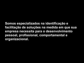 Somos especializados na identificação e
facilitação de soluções na medida em que sua
empresa necessita para o desenvolvimento
pessoal, profissional, comportamental e
organizacional.
 