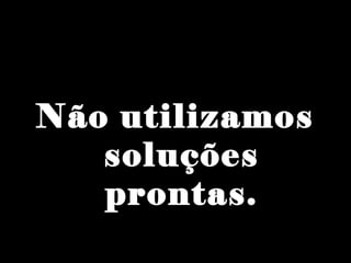 Não utilizamos
soluções
prontas.
 