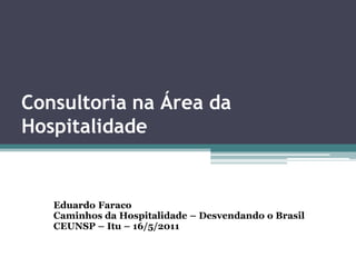 Consultoria na Área da
Hospitalidade


   Eduardo Faraco
   Caminhos da Hospitalidade – Desvendando o Brasil
   CEUNSP – Itu – 16/5/2011
 