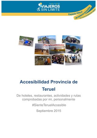 Accesibilidad Provincia de
Teruel
De hoteles, restaurantes, actividades y rutas
comprobadas por mi, personalmente
#SienteTeruelAccesible
Septiembre 2015
 