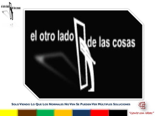 SOLO VIENDO LO QUE LOS NORMALES NO VEN SE PUEDEN VER MÚLTIPLES SOLUCIONES

                                                                        “Gente con Ideas”
 