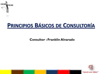 PRINCIPIOS BÁSICOS DE CONSULTORÍA

        Consultor : Franklin Alvarado




                                        “Gente con Ideas”
 