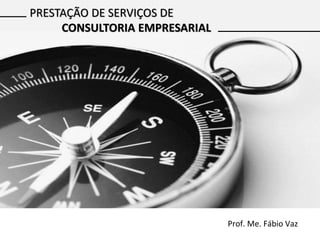 Prof. Me. Fábio Vaz
PRESTAÇÃO DE SERVIÇOS DE
CONSULTORIA EMPRESARIAL
 