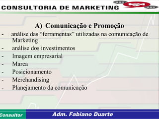 Consultoria de Planejamento - CPLAN
Secretaria de Estado da Administração - SEAConsultor Adm. Fabiano Duarte
A) Comunicação e Promoção
- análise das “ferramentas” utilizadas na comunicação de
Marketing
- análise dos investimentos
- Imagem empresarial
- Marca
- Posicionamento
- Merchandising
- Planejamento da comunicação
 