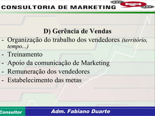 Consultoria de Planejamento - CPLAN
Secretaria de Estado da Administração - SEAConsultor Adm. Fabiano Duarte
D) Gerência de Vendas
- Organização do trabalho dos vendedores (território,(território,
tempo...)tempo...)
- Treinamento
- Apoio da comunicação de Marketing
- Remuneração dos vendedores
- Estabelecimento das metas
 