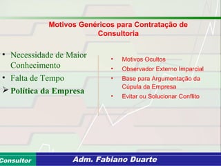 Consultoria de Planejamento - CPLAN
Secretaria de Estado da Administração - SEAConsultor Adm. Fabiano Duarte
Motivos Genéricos para Contratação de
Consultoria
• Necessidade de Maior
Conhecimento
• Falta de Tempo
 Política da Empresa
• Motivos Ocultos
• Observador Externo Imparcial
• Base para Argumentação da
Cúpula da Empresa
• Evitar ou Solucionar Conflito
 
