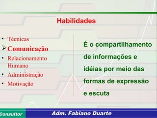 Consultoria de Planejamento - CPLAN
Secretaria de Estado da Administração - SEAConsultor Adm. Fabiano Duarte
• Técnicas
Comunicação
• Relacionamento
Humano
• Administração
• Motivação
É o compartilhamento
de informações e
idéias por meio das
formas de expressão
e escuta
Habilidades
 