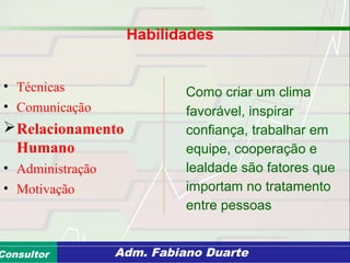 Consultoria de Planejamento - CPLAN
Secretaria de Estado da Administração - SEAConsultor Adm. Fabiano Duarte
Habilidades
• Técnicas
• Comunicação
Relacionamento
Humano
• Administração
• Motivação
Como criar um clima
favorável, inspirar
confiança, trabalhar em
equipe, cooperação e
lealdade são fatores que
importam no tratamento
entre pessoas
 