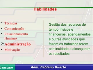 Consultoria de Planejamento - CPLAN
Secretaria de Estado da Administração - SEAConsultor Adm. Fabiano Duarte
Habilidades
• Técnicas
• Comunicação
• Relacionamento
Humano
Administração
• Motivação
Gestão dos recursos de
tempo, físicos e
financeiros, agendamentos
e outras atividades que
fazem os trabalhos terem
continuidade e alcançarem
os resultados
 