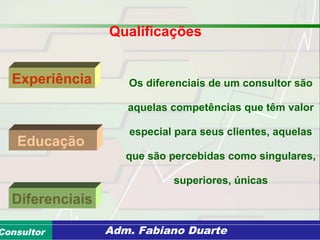 Consultoria de Planejamento - CPLAN
Secretaria de Estado da Administração - SEAConsultor Adm. Fabiano Duarte
Qualificações
Experiência
Diferenciais
Educação
Os diferenciais de um consultor são
aquelas competências que têm valor
especial para seus clientes, aquelas
que são percebidas como singulares,
superiores, únicas
 