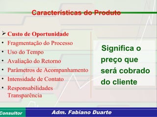 Consultoria de Planejamento - CPLAN
Secretaria de Estado da Administração - SEAConsultor Adm. Fabiano Duarte
Características do Produto
 Custo de Oportunidade
• Fragmentação do Processo
• Uso do Tempo
• Avaliação do Retorno
• Parâmetros de Acompanhamento
• Intensidade de Contato
• Responsabilidades
Transparência
Significa o
preço que
será cobrado
do cliente
 